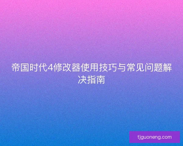 帝国时代4修改器使用技巧与常见问题解决指南