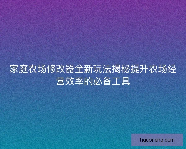 家庭农场修改器全新玩法揭秘提升农场经营效率的必备工具