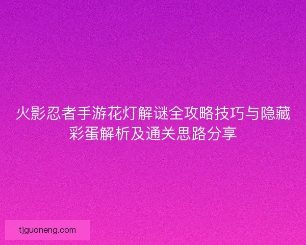 火影忍者手游花灯解谜全攻略技巧与隐藏彩蛋解析及通关思路分享