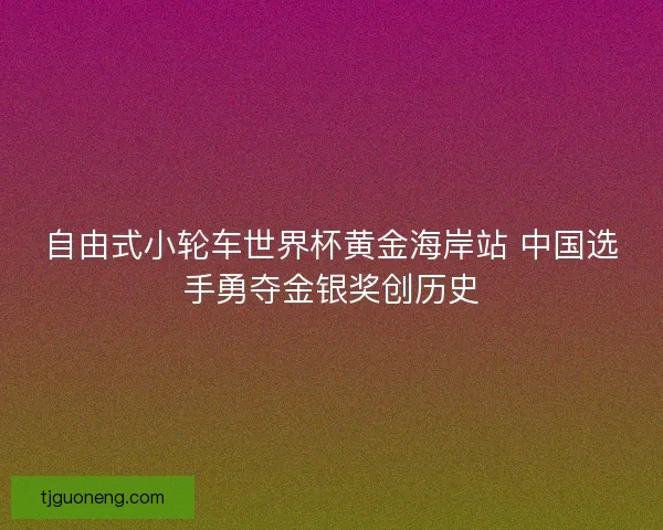 自由式小轮车世界杯黄金海岸站 中国选手勇夺金银奖创历史